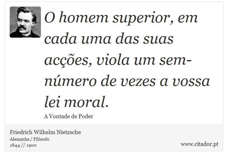 O homem superior, em cada uma das suas acções, viola um sem-número de vezes a vossa lei moral. - Friedrich Wilhelm Nietzsche - Frases
