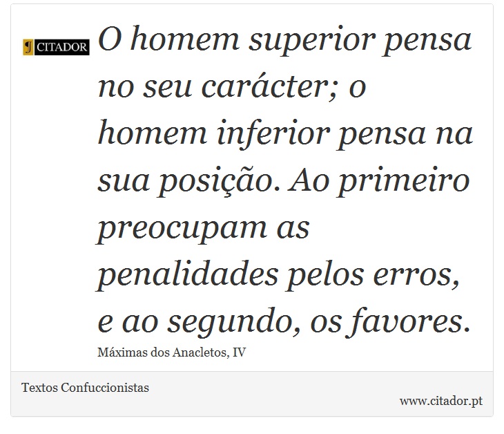 O homem superior pensa no seu carácter; o homem inferior pensa na sua posição. Ao primeiro preocupam as penalidades pelos erros, e ao segundo, os favores. - Textos Confuccionistas - Frases