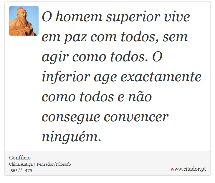 O homem superior vive em paz com todos, sem agir como todos. O inferior age exactamente como todos e não consegue convencer ninguém. - Confúcio - Frases