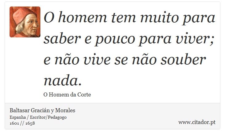 O homem tem muito para saber e pouco para viver; e não vive se não souber nada. - Baltasar Gracián y Morales - Frases