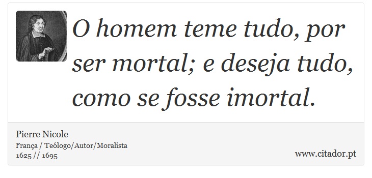 O homem teme tudo, por ser mortal; e deseja tudo, como se fosse imortal. - Pierre Nicole - Frases