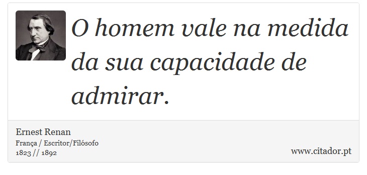 O homem vale na medida da sua capacidade de admirar. - Ernest Renan - Frases