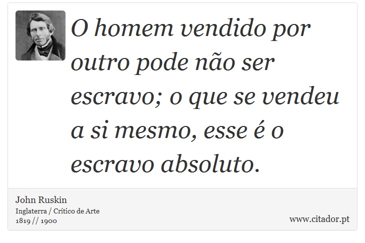 O homem vendido por outro pode não ser escravo; o que se vendeu a si mesmo, esse é o escravo absoluto. - John Ruskin - Frases