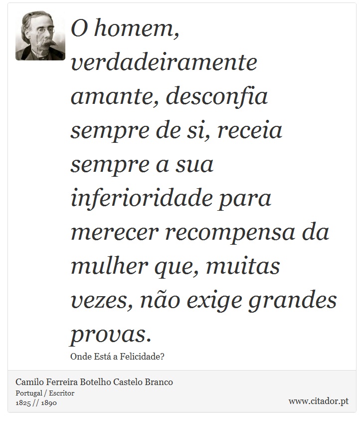 O homem, verdadeiramente amante, desconfia sempre de si, receia sempre a sua inferioridade para merecer recompensa da mulher que, muitas vezes, não exige grandes provas. - Camilo Ferreira Botelho Castelo Branco - Frases