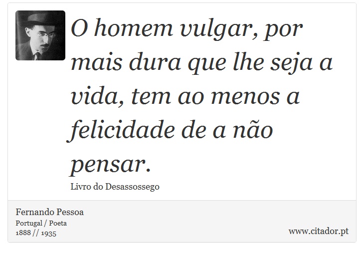 O homem vulgar, por mais dura que lhe seja a vida, tem ao menos a felicidade de a não pensar. - Fernando Pessoa - Frases