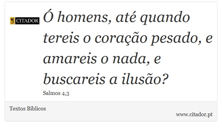 Ó homens, até quando tereis o coração pesado, e amareis o nada, e buscareis a ilusão? - Textos Bíblicos - Frases