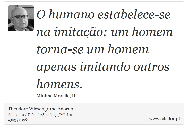 O humano estabelece-se na imitao: um homem torna-se um homem apenas imitando outros homens. - Theodore Wiesengrund Adorno - Frases