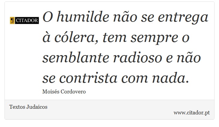 O humilde não se entrega à cólera, tem sempre o semblante radioso e não se contrista com nada. - Textos Judaicos - Frases
