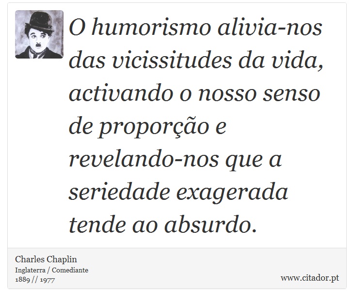 O humorismo alivia-nos das vicissitudes da vida, activando o nosso senso de proporção e revelando-nos que a seriedade exagerada tende ao absurdo. - Charles Chaplin - Frases
