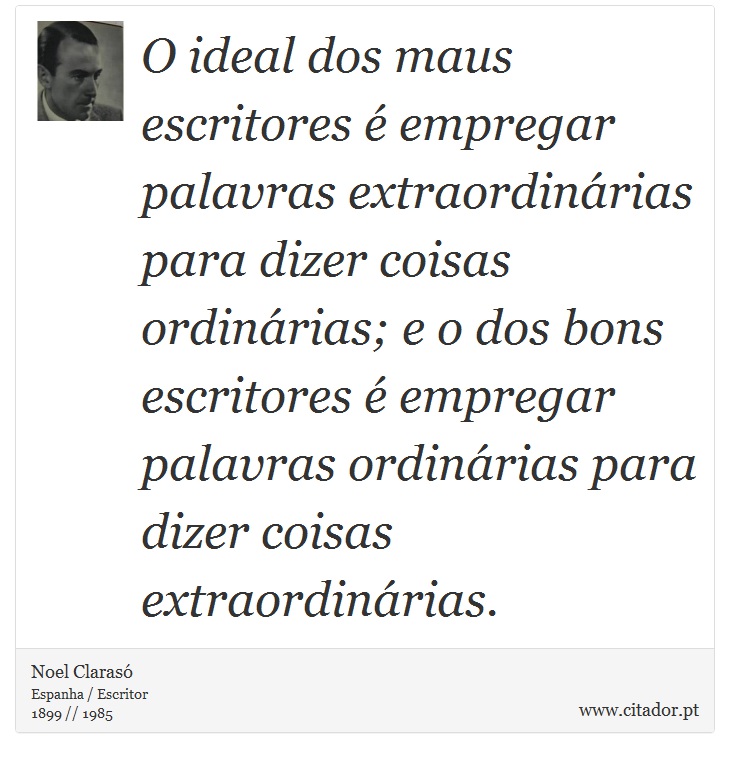 O ideal dos maus escritores é empregar palavras extraordinárias para dizer coisas ordinárias; e o dos bons escritores é empregar palavras ordinárias para dizer coisas extraordinárias. - Noel Clarasó - Frases