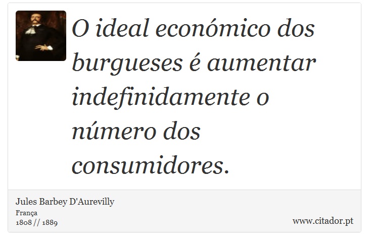 O ideal económico dos burgueses é aumentar indefinidamente o número dos consumidores. - Jules Barbey D'Aurevilly - Frases