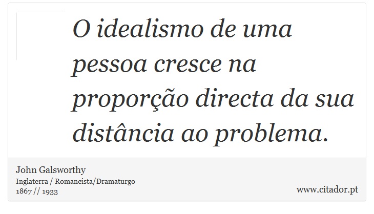 O idealismo de uma pessoa cresce na proporção directa da sua distância ao problema. - John Galsworthy - Frases