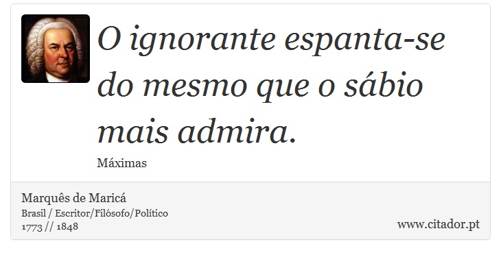 O ignorante espanta-se do mesmo que o sábio mais admira. - Marquês de Maricá - Frases