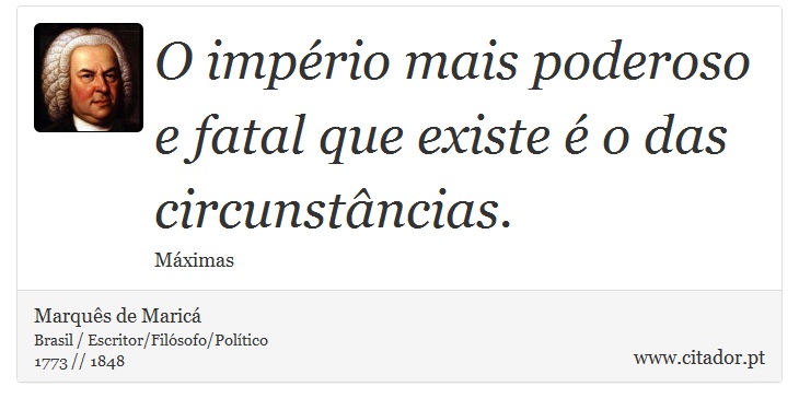 O império mais poderoso e fatal que existe é o das circunstâncias. - Marquês de Maricá - Frases