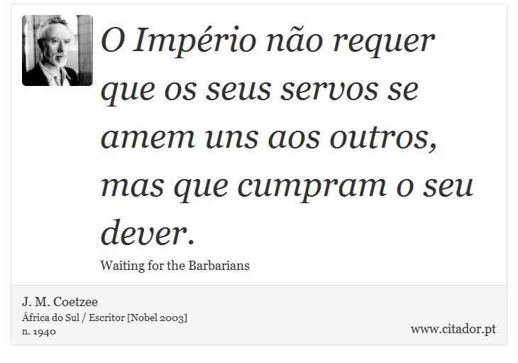 O Império não requer que os seus servos se amem uns aos outros, mas que cumpram o seu dever. - J. M. Coetzee - Frases