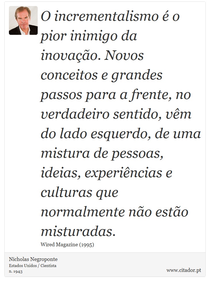 O incrementalismo é o pior inimigo da inovação. Novos conceitos e grandes passos para a frente, no verdadeiro sentido, vêm do lado esquerdo, de uma mistura de pessoas, ideias, experiências e culturas que normalmente não estão misturadas. - Nicholas Negroponte - Frases