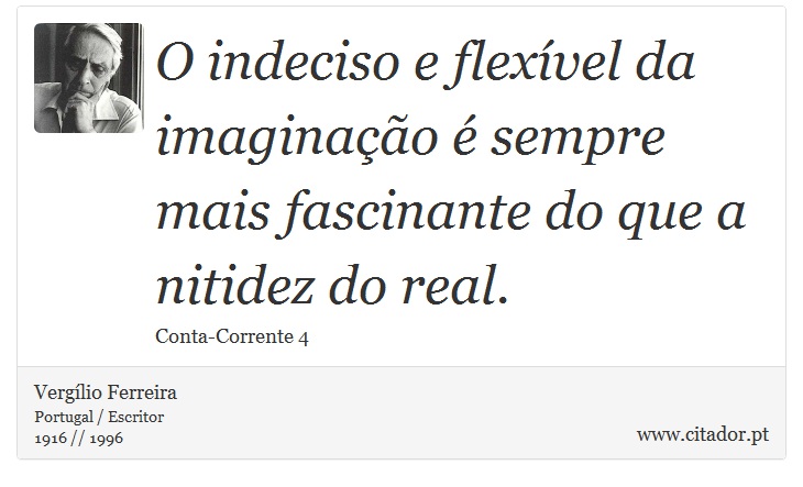 O indeciso e flexível da imaginação é sempre mais fascinante do que a nitidez do real. - Vergílio Ferreira - Frases