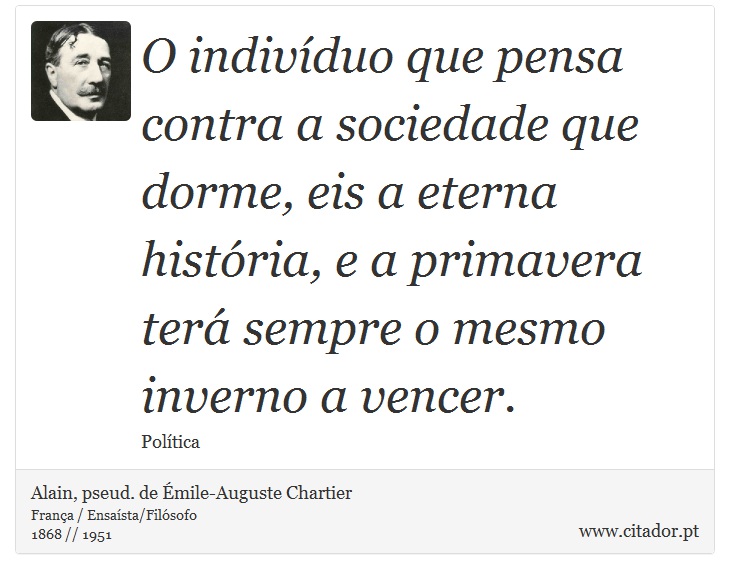 O indivíduo que pensa contra a sociedade que dorme, eis a eterna história, e a primavera terá sempre o mesmo inverno a vencer. - Alain, pseud. de Émile-Auguste Chartier - Frases