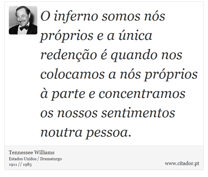 O inferno somos nós próprios e a única redenção é quando nos colocamos a nós próprios à parte e concentramos os nossos sentimentos noutra pessoa. - Tennessee Williams - Frases