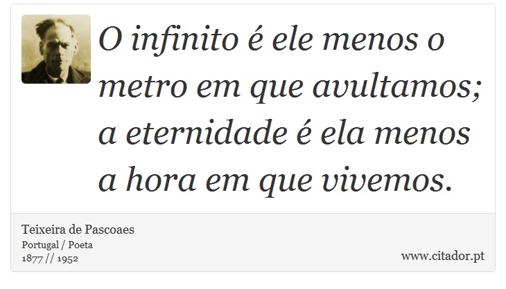 O infinito é ele menos o metro em que avultamos; a eternidade é ela menos a hora em que vivemos. - Teixeira de Pascoaes - Frases
