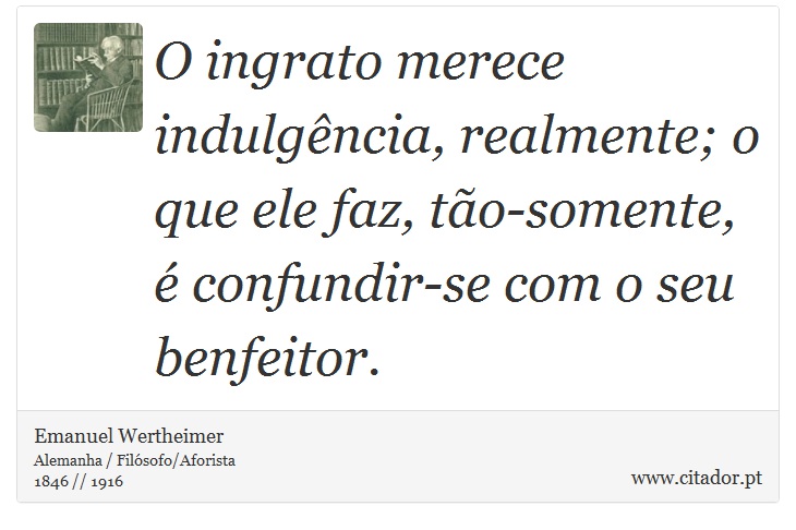 O ingrato merece indulgência, realmente; o que ele faz, tão-somente, é confundir-se com o seu benfeitor. - Emanuel Wertheimer - Frases