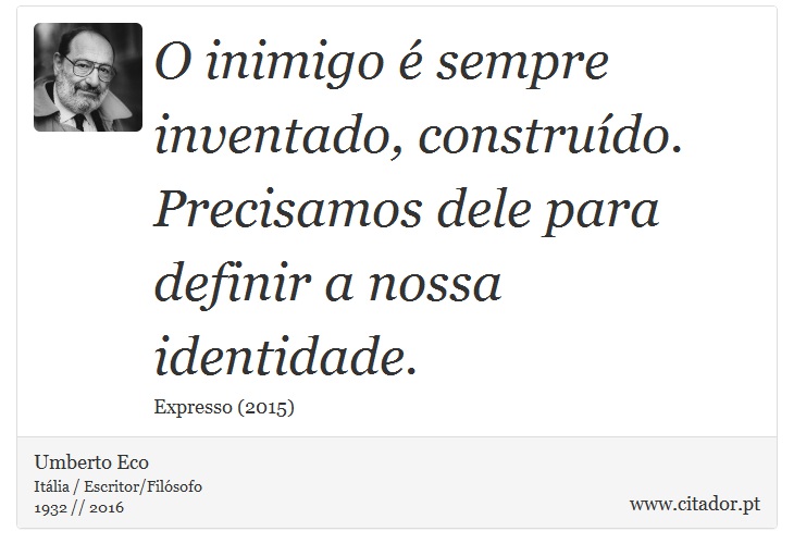 O inimigo é sempre inventado, construído. Precisamos dele para definir a nossa identidade. - Umberto Eco - Frases
