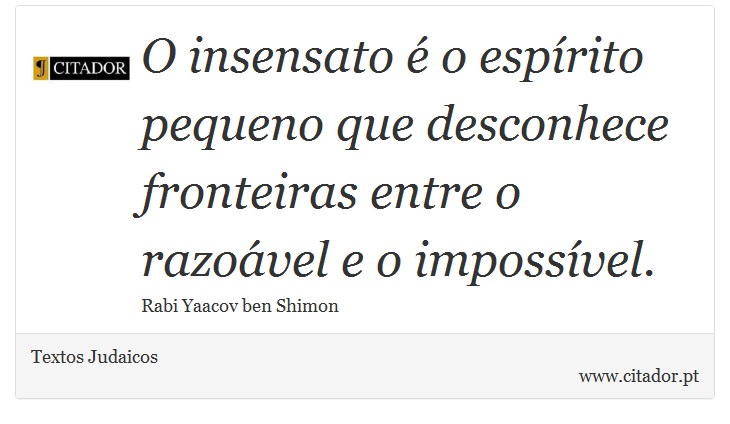 O insensato é o espírito pequeno que desconhece fronteiras entre o razoável e o impossível. - Textos Judaicos - Frases