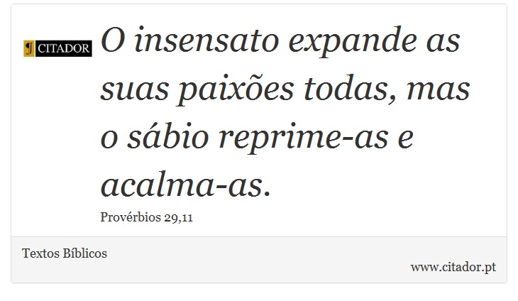 O insensato expande as suas paixões todas, mas o sábio reprime-as e acalma-as. - Textos Bíblicos - Frases