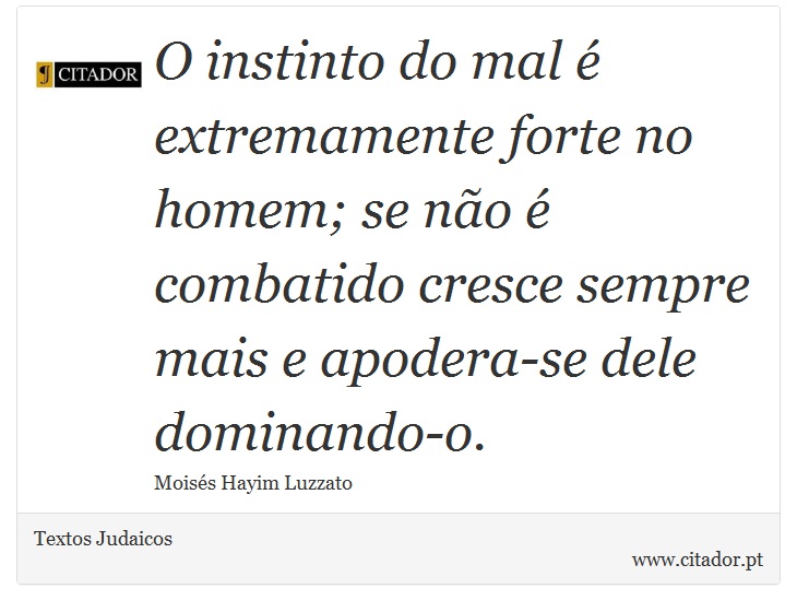 O instinto do mal é extremamente forte no homem; se não é combatido cresce sempre mais e apodera-se dele dominando-o. - Textos Judaicos - Frases