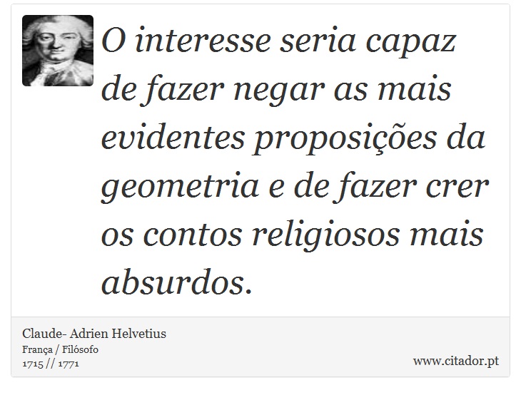 O interesse seria capaz de fazer negar as mais evidentes proposies da geometria e de fazer crer os contos religiosos mais absurdos. - Claude- Adrien Helvetius - Frases