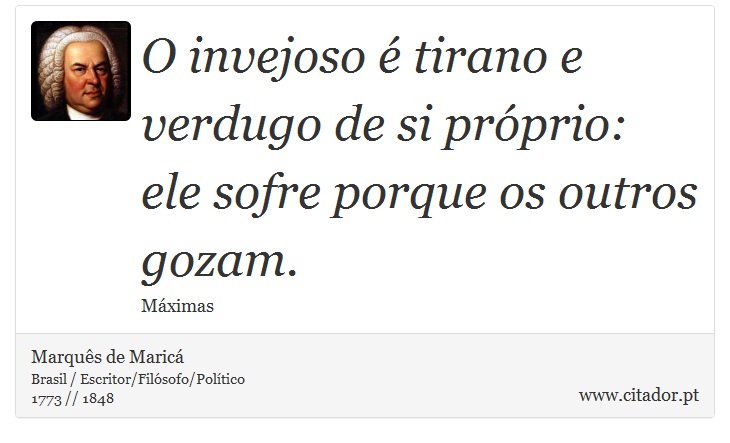O invejoso é tirano e verdugo de si próprio: ele sofre porque os outros gozam. - Marquês de Maricá - Frases