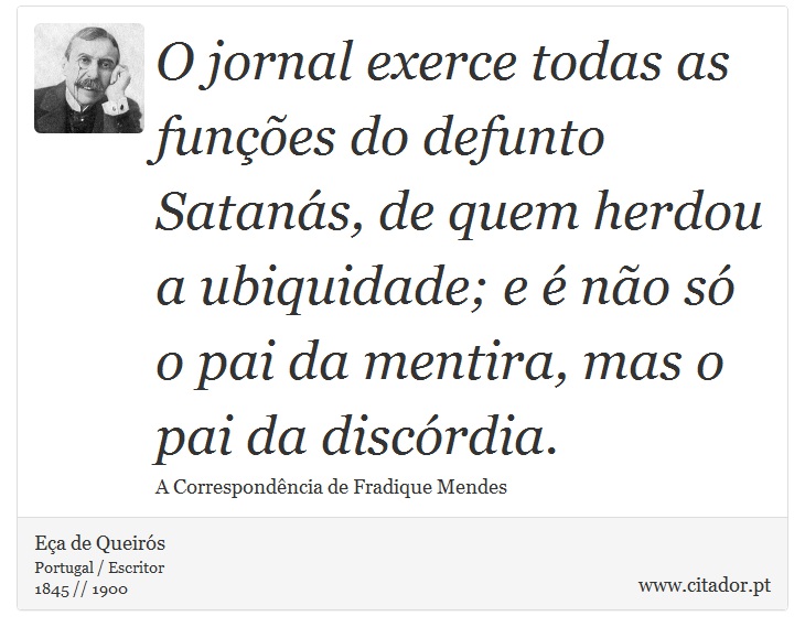 O jornal exerce todas as funções do defunto Satanás, de quem herdou a ubiquidade; e é não só o pai da mentira, mas o pai da discórdia. - Eça de Queirós - Frases
