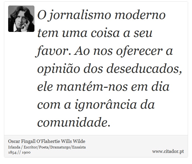 O jornalismo moderno tem uma coisa a seu favor. Ao nos oferecer a opinião dos deseducados, ele mantém-nos em dia com a ignorância da comunidade. - Oscar Fingall O'Flahertie Wills Wilde - Frases
