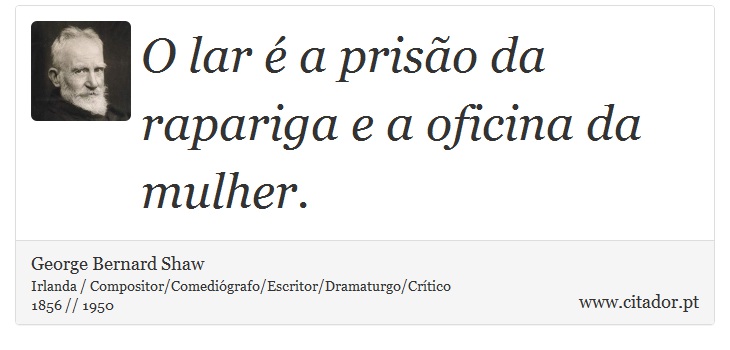 O lar é a prisão da rapariga e a oficina da mulher. - George Bernard Shaw - Frases
