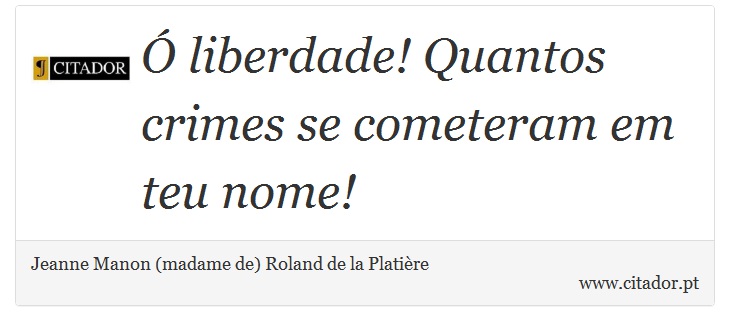 Ó liberdade! Quantos crimes se cometeram em teu nome! - Jeanne Manon (madame de) Roland de la Platière - Frases