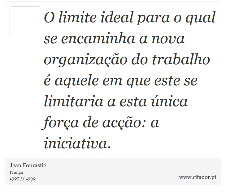 O limite ideal para o qual se encaminha a nova organização do trabalho é aquele em que este se limitaria a esta única força de acção: a iniciativa. - Jean Fourastié - Frases
