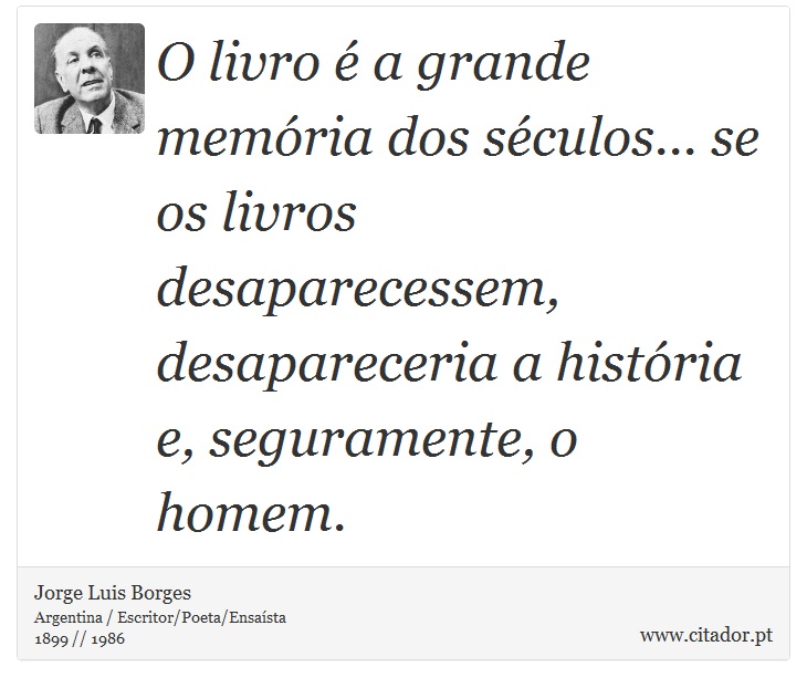 O livro é a grande memória dos séculos... se os livros desaparecessem, desapareceria a história e, seguramente, o homem. - Jorge Luis Borges - Frases