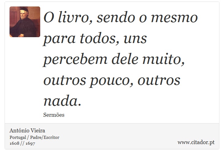 O livro, sendo o mesmo para todos, uns percebem dele muito, outros pouco, outros nada. - António Vieira - Frases