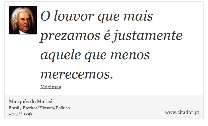 O louvor que mais prezamos é justamente aquele que menos merecemos. - Marquês de Maricá - Frases