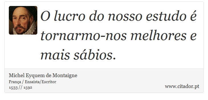 O lucro do nosso estudo é tornarmo-nos melhores e mais sábios. - Michel Eyquem de Montaigne - Frases