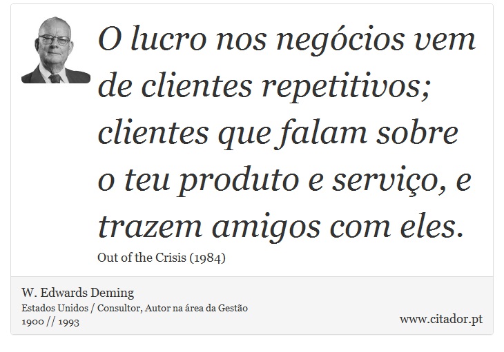 O lucro nos negócios vem de clientes repetitivos; clientes que falam sobre o teu produto e serviço, e trazem amigos com eles. - W. Edwards Deming - Frases