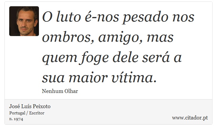 O luto é-nos pesado nos ombros, amigo, mas quem foge dele será a sua maior vítima. - José Luís Peixoto - Frases