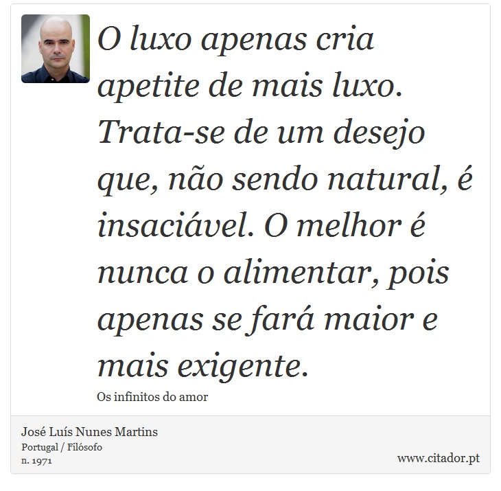 O luxo apenas cria apetite de mais luxo. Trata-se de um desejo que, não sendo natural, é insaciável. O melhor é nunca o alimentar, pois apenas se fará maior e mais exigente. - José Luís Nunes Martins - Frases