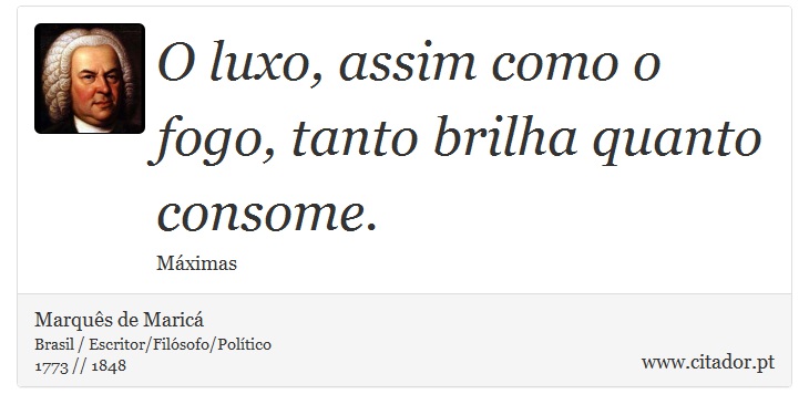 O luxo, assim como o fogo, tanto brilha quanto consome. - Marquês de Maricá - Frases