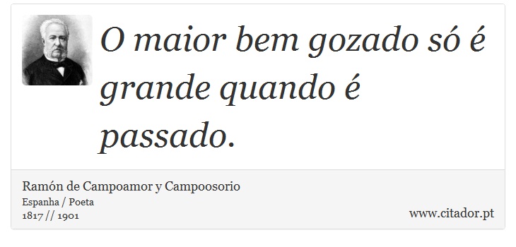 O maior bem gozado só é grande quando é passado. - Ramón de Campoamor y Campoosorio - Frases