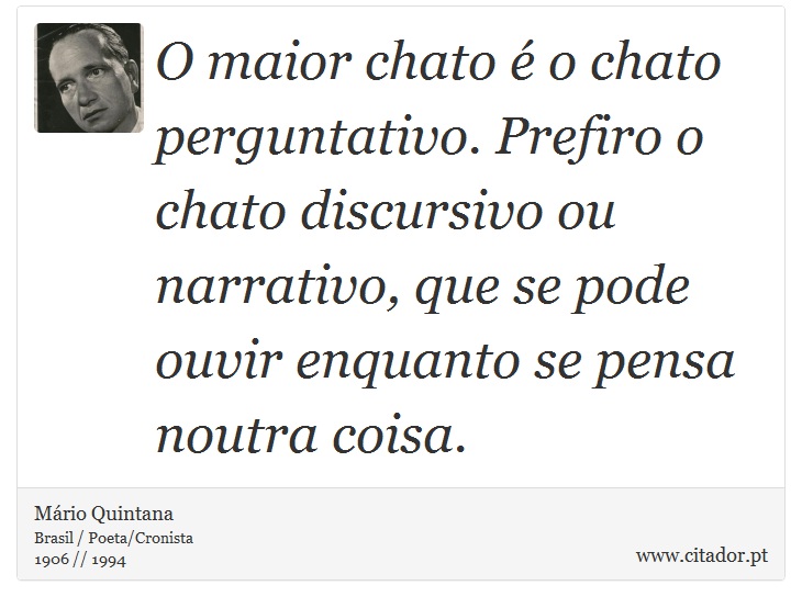 O maior chato é o chato perguntativo. Prefiro o chato discursivo ou narrativo, que se pode ouvir enquanto se pensa noutra coisa. - Mário Quintana - Frases