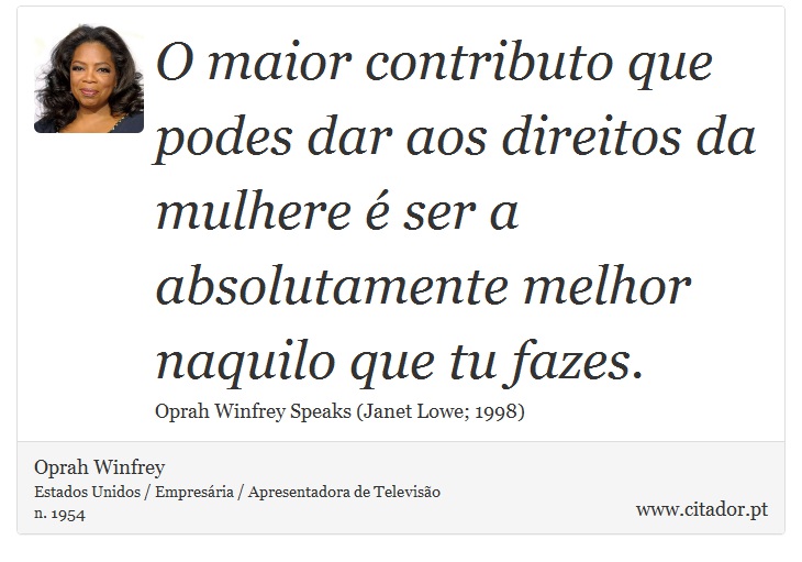 O maior contributo que podes dar aos direitos da mulhere é ser a absolutamente melhor naquilo que tu fazes. - Oprah Winfrey - Frases