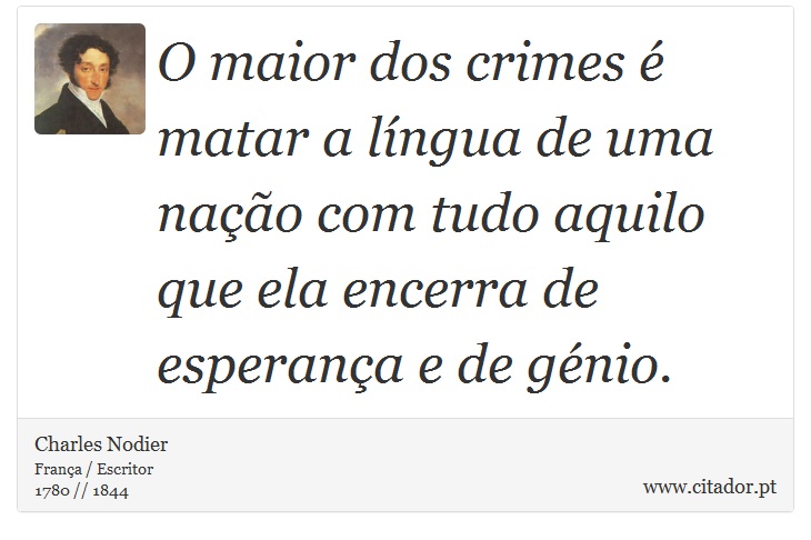 O maior dos crimes é matar a língua de uma nação com tudo aquilo que ela encerra de esperança e de génio. - Charles Nodier - Frases
