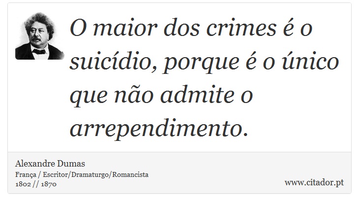 O maior dos crimes é o suicídio, porque é o único que não admite o arrependimento. - Alexandre Dumas - Frases