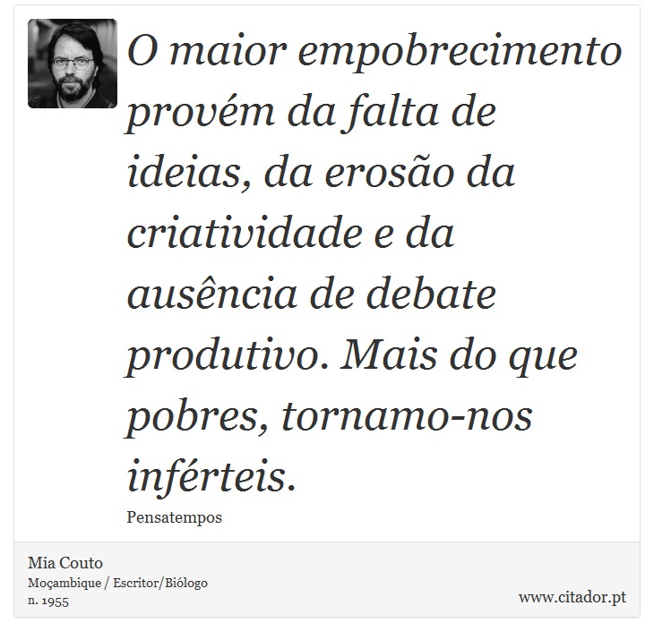 O maior empobrecimento provém da falta de ideias, da erosão da criatividade e da ausência de debate produtivo. Mais do que pobres, tornamo-nos inférteis. - Mia Couto - Frases